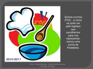 Somos a turma 2ºOC…e como se pode ver pelo logótipo que escolhemos para nos representar, somos uma turma de Pastelaria.  2ºOC - Pief de Benfica - Centro Multicultural de Formação da SCML