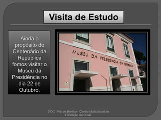 Visita de EstudoAinda a propósitodo Centenário da República fomos visitar o Museu da Presidência no dia 22 de Outubro.2ºOC - Pief de Benfica - Centro Multicultural de Formação da SCML