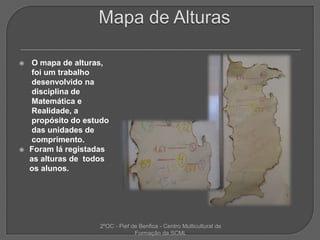 Mapa de Alturas O mapa de alturas, foi um trabalho desenvolvido na disciplina de Matemática e Realidade, a propósito do estudo das unidades de comprimento.Foram lá registadas as alturas de  todos os alunos.2ºOC - Pief de Benfica - Centro Multicultural de Formação da SCML