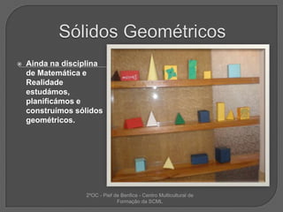 Sólidos GeométricosAinda na disciplina de Matemática e Realidade estudámos, planificámos e construímos sólidos geométricos.2ºOC - Pief de Benfica - Centro Multicultural de Formação da SCML