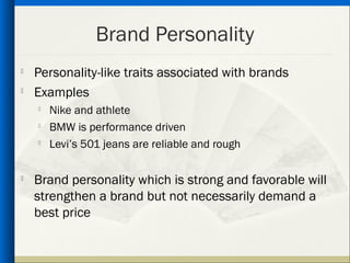 Brand Personality
   Personality-like traits associated with brands

    Examples
       Nike and athlete
       BMW is performance driven
       Levi’s 501 jeans are reliable and rough


    Brand personality which is strong and favorable will
    strengthen a brand but not necessarily demand a
    best price
 