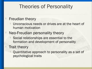 Theories of Personality
   Freudian theory
       Unconscious needs or drives are at the heart of
        human motivation

    Neo-Freudian personality theory
    
        Social relationships are essential to the
        formation and development of personality
   Trait theory
       Quantitative approach to personality as a set of
        psychological traits
 