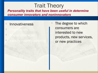 Trait Theory
    Personality traits that have been useful in determine
    consumer innovators and noninnovators

    Innovativeness                The degree to which

     Dogmatism                      consumers are
                                    interested to new
    Social character               products, new services,
    Variety-novelty seeking        or new practices
 