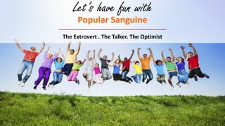 Let’s have fun with
Popular Sanguine
The Extrovert . The Talker. The Optimist
 