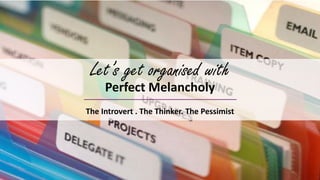 Let’s get organised with
Perfect Melancholy
The Introvert . The Thinker. The Pessimist
 