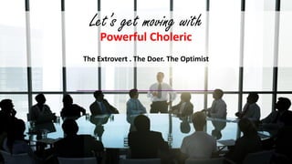 Let’s get moving with
Powerful Choleric
The Extrovert . The Doer. The Optimist
 