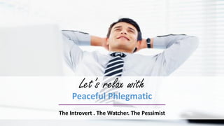 Let’s relax with
Peaceful Phlegmatic
The Introvert . The Watcher. The Pessimist
 
