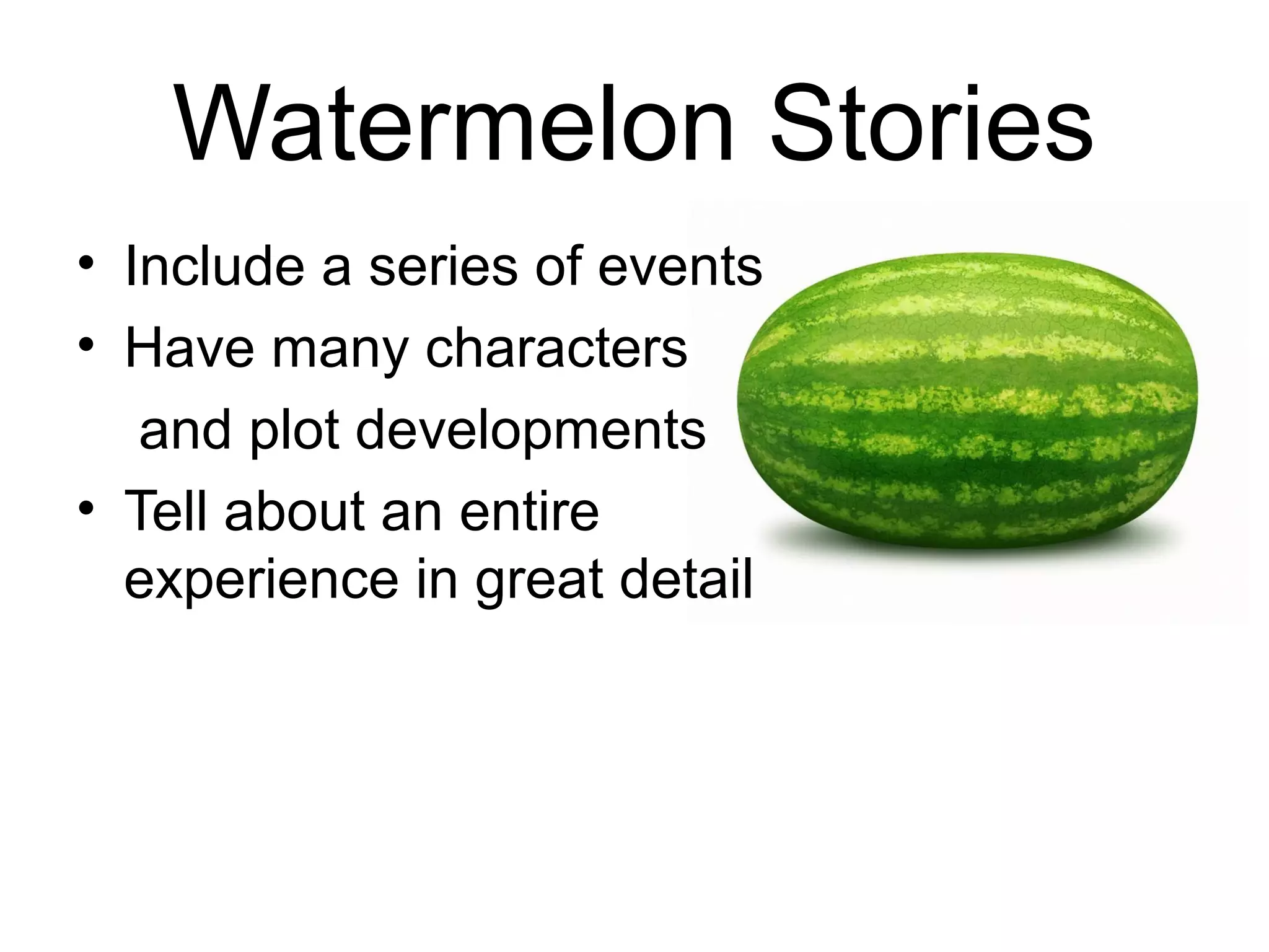 Watermelon Stories
• Include a series of events
• Have many characters
and plot developments
• Tell about an entire
experience in great detail
 