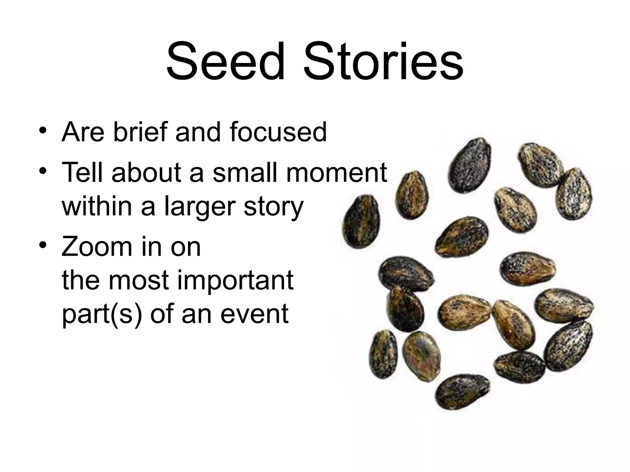 Seed Stories
• Are brief and focused
• Tell about a small moment
within a larger story
• Zoom in on
the most important
part(s) of an event
 