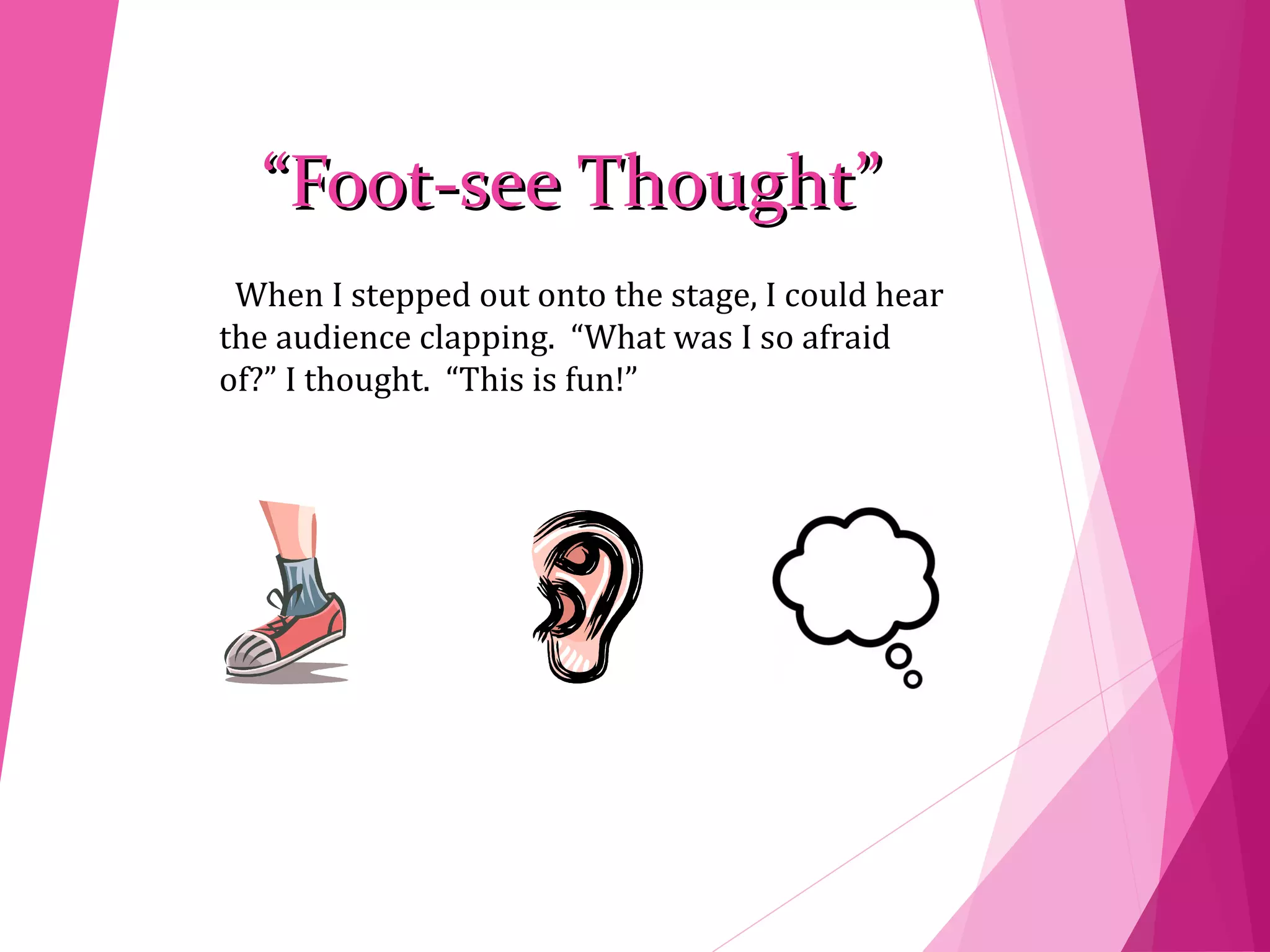 ““Foot-see Thought”Foot-see Thought”
When I stepped out onto the stage, I could hear
the audience clapping. “What was I so afraid
of?” I thought. “This is fun!”
 