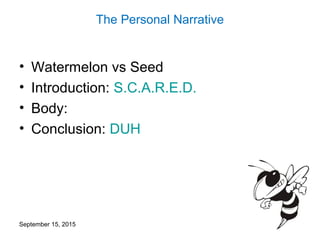 The Personal Narrative
• Watermelon vs Seed
• Introduction: S.C.A.R.E.D.
• Body:
• Conclusion: DUH
September 15, 2015
 