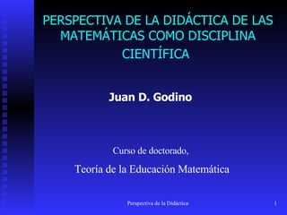PERSPECTIVA DE LA DIDÁCTICA DE LAS MATEMÁTICAS COMO DISCIPLINA CIENTÍFICA   Juan D. Godino   C urso de doctorado ,   Teoría de la Educación Matemática 