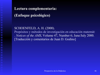 Lectura complementaria: (Enfoque psicológico) SCHOENFELD, A. H. (2000).  Propósitos y métodos de investigación en educación matemática .  Notices of the AMS , Volume 47, Number 6; June/July 2000.  [Traducción y comentarios de Juan D. Godino]   