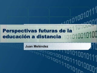 Perspectivasfuturas de la educación a distancia Juan Meléndez 