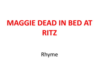 Rhyme
MAGGIE DEAD IN BED AT
RITZ
 