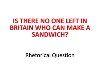 Rhetorical Question
IS THERE NO ONE LEFT IN
BRITAIN WHO CAN MAKE A
SANDWICH?
 