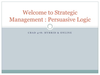 Welcome to Strategic
Management : Persuasive Logic
CBAD 478: HYBRID & ONLINE

 