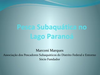 Pesca Subaquática no
Lago Paranoá
Marconi Marques
Associação dos Pescadores Subaquáticos do Distrito Federal e Entorno
Sócio Fundador
 