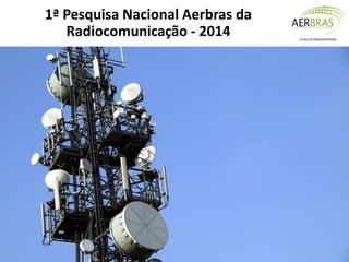 1ª Pesquisa Nacional Aerbras da
Radiocomunicação - 2014
 