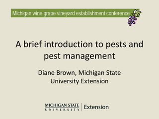 Michigan wine grape vineyard establishment conference
A brief introduction to pests and
pest management
Diane Brown, Michigan State
University Extension
 