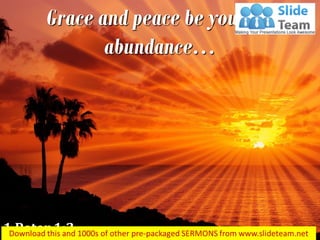 Grace and peace be yours in
abundance…
1 Peter 1:2
 