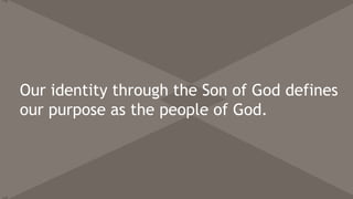 Our identity through the Son of God defines
our purpose as the people of God.
 