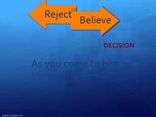 As you come to him . . .
1 Peter 1:22
Reject
Believe
David J. Clayton, Sr.
DECISION
 