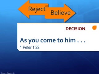 As you come to him . . .
1 Peter 1:22
Reject
Believe
David J. Clayton, Sr.
DECISION
 