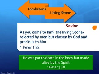 As you come to him, the living Stone-
rejected by men but chosen by God and
precious to him
1 Peter 1:22
Tombstone
Living Stone
David J. Clayton, Sr.
Savior
He was put to death in the body but made
alive by the Spirit
1 Peter 3:18
 