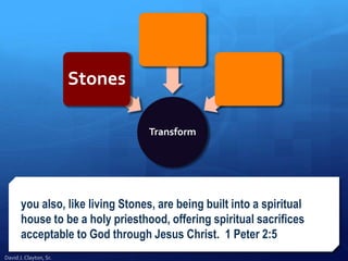 you also, like living Stones, are being built into a spiritual
house to be a holy priesthood, offering spiritual sacrifices
acceptable to God through Jesus Christ. 1 Peter 2:5
Transform
Stones
David J. Clayton, Sr.
 