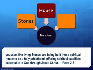 you also, like living Stones, are being built into a spiritual
house to be a holy priesthood, offering spiritual sacrifices
acceptable to God through Jesus Christ. 1 Peter 2:5
Transform
Stones
House
David J. Clayton, Sr.
 