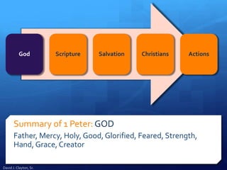 Summary of 1 Peter: GOD
Father, Mercy, Holy, Good, Glorified, Feared, Strength,
Hand, Grace, Creator
God Scripture Salvation Christians Actions
David J. Clayton, Sr.
 