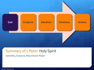 Summary of 1 Peter: Holy Spirit
Sanctifies, Scripture, Resurrection Power
God Scripture Salvation Christians Actions
David J. Clayton, Sr.
 