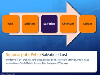 Summary of 1 Peter: Salvation: Lost
Conformed, Evil Desires, Ignorance, Disobedient, Rejection, Strange, Insult, False
Accusations, PainfulTrials, Destined for Judgment,Won over
God Scripture Salvation Christians Actions
David J. Clayton, Sr.
 