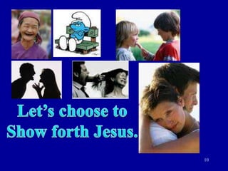 10Let’s choose toShow forth Jesus.