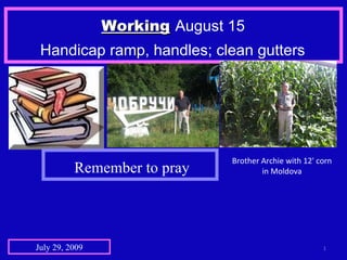 Working   August 15  Handicap ramp, handles; clean gutters   July 29, 2009 Brother Archie with 12' corn in Moldova Remember to pray 