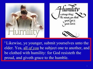 5  Likewise, ye younger, submit yourselves unto the elder. Yea,  all  of you  be subject one to another, and be clothed with humility: for God resisteth the proud, and giveth grace to the humble.  