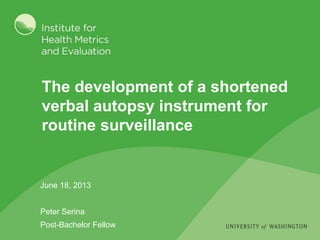 The development of a shortened
verbal autopsy instrument for
routine surveillance
June 18, 2013
Peter Serina
Post-Bachelor Fellow
 