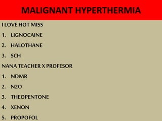 MALIGNANT HYPERTHERMIA
I LOVE HOT MISS
1. LIGNOCAINE
2. HALOTHANE
3. SCH
NANA TEACHER X PROFESOR
1. NDMR
2. N2O
3. THEOPENTONE
4. XENON
5. PROPOFOL
 