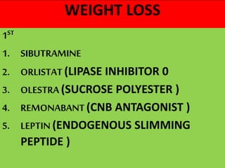 WEIGHT LOSS
1ST
1. SIBUTRAMINE
2. ORLISTAT (LIPASE INHIBITOR 0
3. OLESTRA (SUCROSE POLYESTER )
4. REMONABANT (CNB ANTAGONIST )
5. LEPTIN (ENDOGENOUS SLIMMING
PEPTIDE )
 
