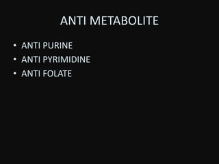 ANTI METABOLITE
• ANTI PURINE
• ANTI PYRIMIDINE
• ANTI FOLATE
 