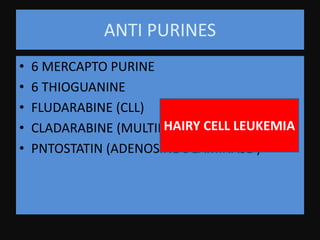 ANTI PURINES
• 6 MERCAPTO PURINE
• 6 THIOGUANINE
• FLUDARABINE (CLL)
• CLADARABINE (MULTIPLE SCLEROSIS )
• PNTOSTATIN (ADENOSINE DEAMINASE )
HAIRY CELL LEUKEMIA
 