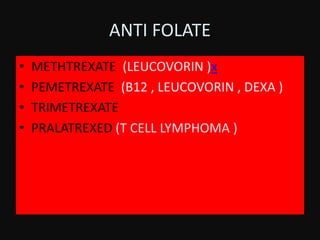ANTI FOLATE
• METHTREXATE (LEUCOVORIN )x
• PEMETREXATE (B12 , LEUCOVORIN , DEXA )
• TRIMETREXATE
• PRALATREXED (T CELL LYMPHOMA )
 