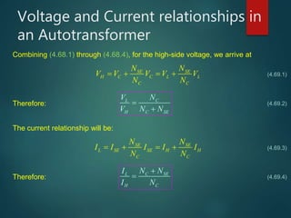 Voltage and Current relationships in
an Autotransformer
(4.69.1)
Combining (4.68.1) through (4.68.4), for the high-side voltage, we arrive at
SE SE
H C C L L
C C
N N
V V V V V
N N
   
Therefore:
CL
H C SE
NV
V N N


(4.69.2)
(4.69.3)
The current relationship will be:
SE SE
L SE SE H H
C C
N N
I I I I I
N N
   
Therefore:
C SEL
H C
N NI
I N

 (4.69.4)
 