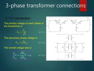 3-phase transformer connections
1. Y-Y connection:
The primary voltage on each phase of
the transformer is
3
LP
P
V
V  (4.77.1)
The secondary phase voltage is
3LS SV V (4.77.2)
The overall voltage ratio is
3
3
PLP
LS S
VV
a
V V


  (4.77.3)
 