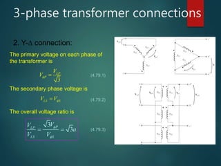 3-phase transformer connections
2. Y- connection:
The primary voltage on each phase of
the transformer is
3
LP
P
V
V  (4.79.1)
The secondary phase voltage is
LS SV V (4.79.2)
The overall voltage ratio is
3
3PLP
LS S
VV
a
V V


  (4.79.3)
 