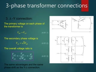 3-phase transformer connections
3.  -Y connection:
The primary voltage on each phase of
the transformer is
P LPV V  (4.81.1)
The secondary phase voltage is
3LS SV V (4.81.2)
The overall voltage ratio is
3 3
PLP
LS S
VV a
V V


  (4.81.3)
The same advantages and the same
phase shift as the Y- connection.
 