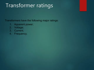 Transformer ratings
Transformers have the following major ratings:
1. Apparent power;
2. Voltage;
3. Current;
4. Frequency.
 