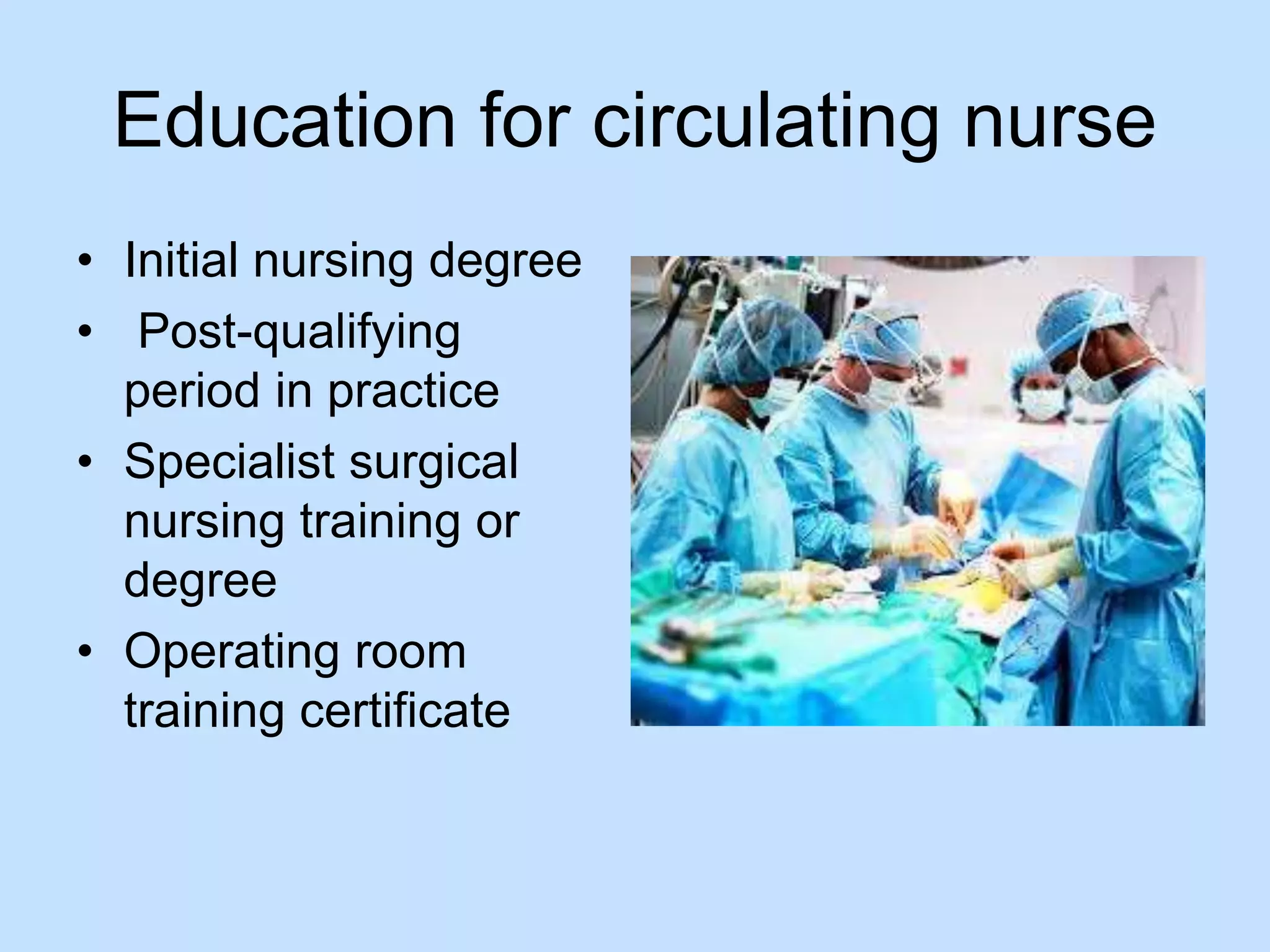 Education for circulating nurse 
• Initial nursing degree 
• Post-qualifying 
period in practice 
• Specialist surgical 
nursing training or 
degree 
• Operating room 
training certificate 
 