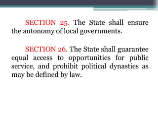 SECTION 25. The State shall ensure
the autonomy of local governments.
SECTION 26. The State shall guarantee
equal access to opportunities for public
service, and prohibit political dynasties as
may be defined by law.
 